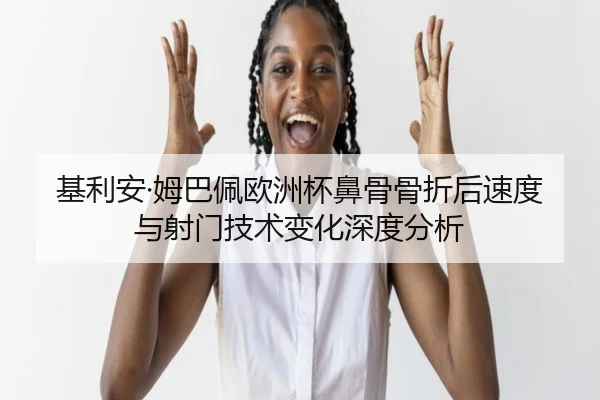 基利安·姆巴佩欧洲杯鼻骨骨折后速度与射门技术变化深度分析